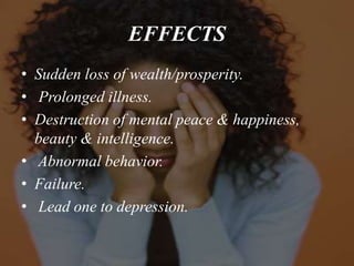 EFFECTS
• Sudden loss of wealth/prosperity.
• Prolonged illness.
• Destruction of mental peace & happiness,
beauty & intelligence.
• Abnormal behavior.
• Failure.
• Lead one to depression.
 