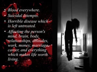 • Blood everywhere.
• Suicidal attempts.
• Horrible disease which
is left untreated.
• Affecting the person's
mind, brain, body,
relationships, attitudes,
work, money, marriage,
career, and everything
which makes life worth
living.
 