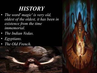 HISTORY
• The word' magic' is very old,
oldest of the oldest, it has been in
existence from the time
immemorial.
• The Indian Vedas.
• Egyptians.
• The Old French.
 