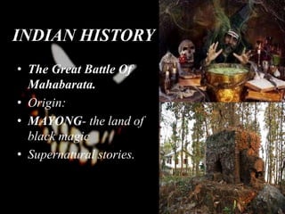 INDIAN HISTORY
• The Great Battle Of
Mahabarata.
• Origin:
• MAYONG- the land of
black magic
• Supernatural stories.
 