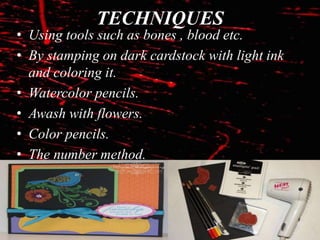 TECHNIQUES
• Using tools such as bones , blood etc.
• By stamping on dark cardstock with light ink
and coloring it.
• Watercolor pencils.
• Awash with flowers.
• Color pencils.
• The number method.
 