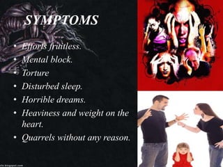 SYMPTOMS
• Efforts fruitless.
• Mental block.
• Torture
• Disturbed sleep.
• Horrible dreams.
• Heaviness and weight on the
heart.
• Quarrels without any reason.
 