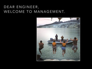 DEAR ENGINEER, 
WELCOME TO MANAGEMENT. 
 