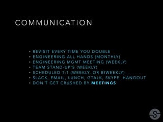 COMMUNICATION 
• REVISIT EVERY TIME YOU DOUBLE 
• ENGINEERING ALL HANDS (MONTHLY ) 
• ENGINEERING MGMT MEETING (WEEKLY ) 
...