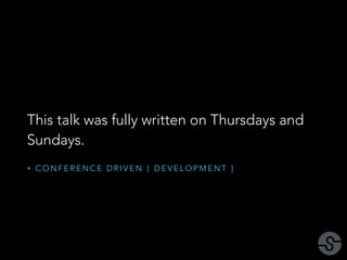 This talk was fully written on Thursdays and 
Sundays. 
• CONFERENCE DRIVEN { DEVELOPMENT } 
 