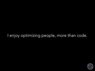 I enjoy optimizing people, more than code. 
 