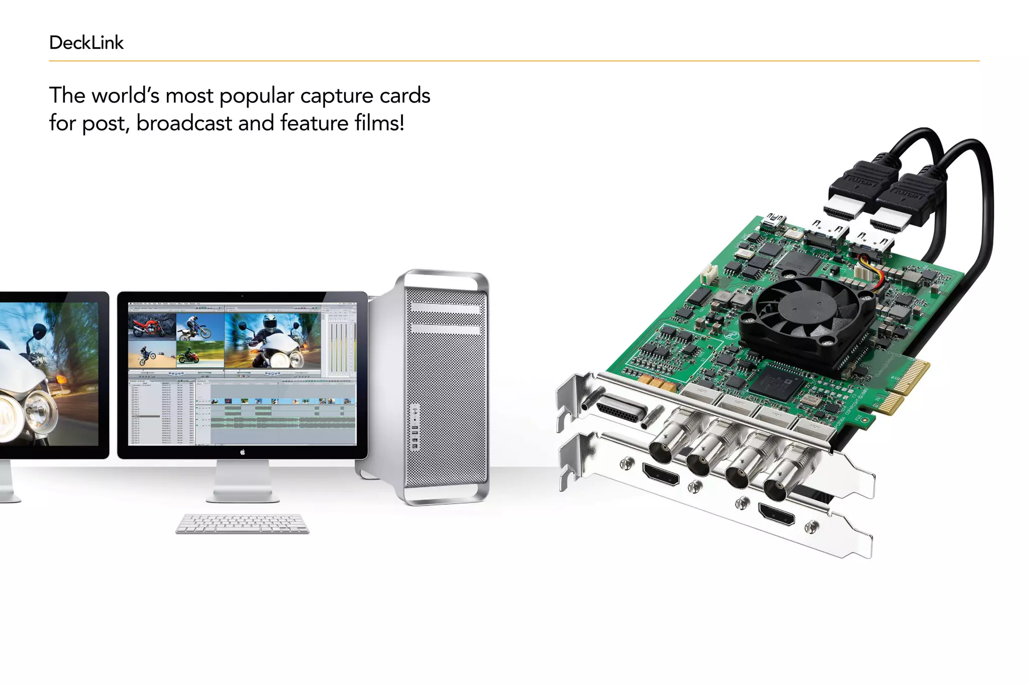DeckLink

The world’s most popular capture cards
for post, broadcast and feature films!
 
