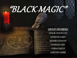 “BLACK MAGIC”
GROUP MEMBERS:
MALIKAHSAN ALI
MARIAMSAJID
NUMRAKHALID
MARIAMASIF
FARWARIZVI
SAROSH SABIR
 