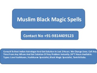 Muslim Black Magic Spells
Contact No +91-9814409123
Consult To Best Indian Astrologer And Get Solution In Just 2 Hours. We Change Lives. Call Any
Time From Any Where And Get Solution Of Any Problem Instantly. 24*7 Hours Available.
Types: Love Vashikaran, Vashikaran Specialist, Black Magic Specialist, Tantrik Baba.
 