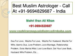 Best Muslim Astrologer - Call
At +91-9694829687 - India
Dua For Love, Wazifa For Love, Wazifa For Husband, Wazifa For
Wife, Islamic Dua, Love Problem, Love Marriage, Relationship
Problem, Extra Marital Affair, Lost Love Back, Get Your Love Back,
Husband Wife Problem, Etc...
 