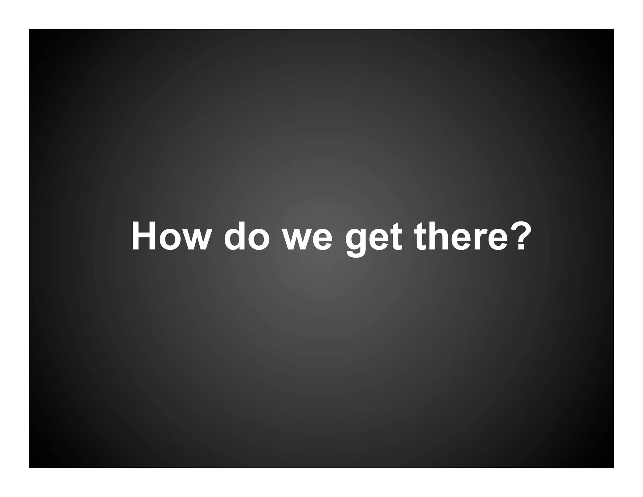 How do we get there?
 