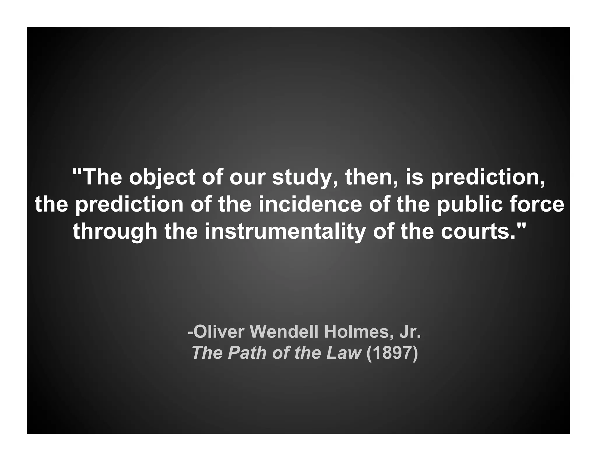 "The object of our study, then, is prediction,
the prediction of the incidence of the public force
    through the instrumentality of the courts."



              -Oliver Wendell Holmes, Jr.
               The Path of the Law (1897)
 