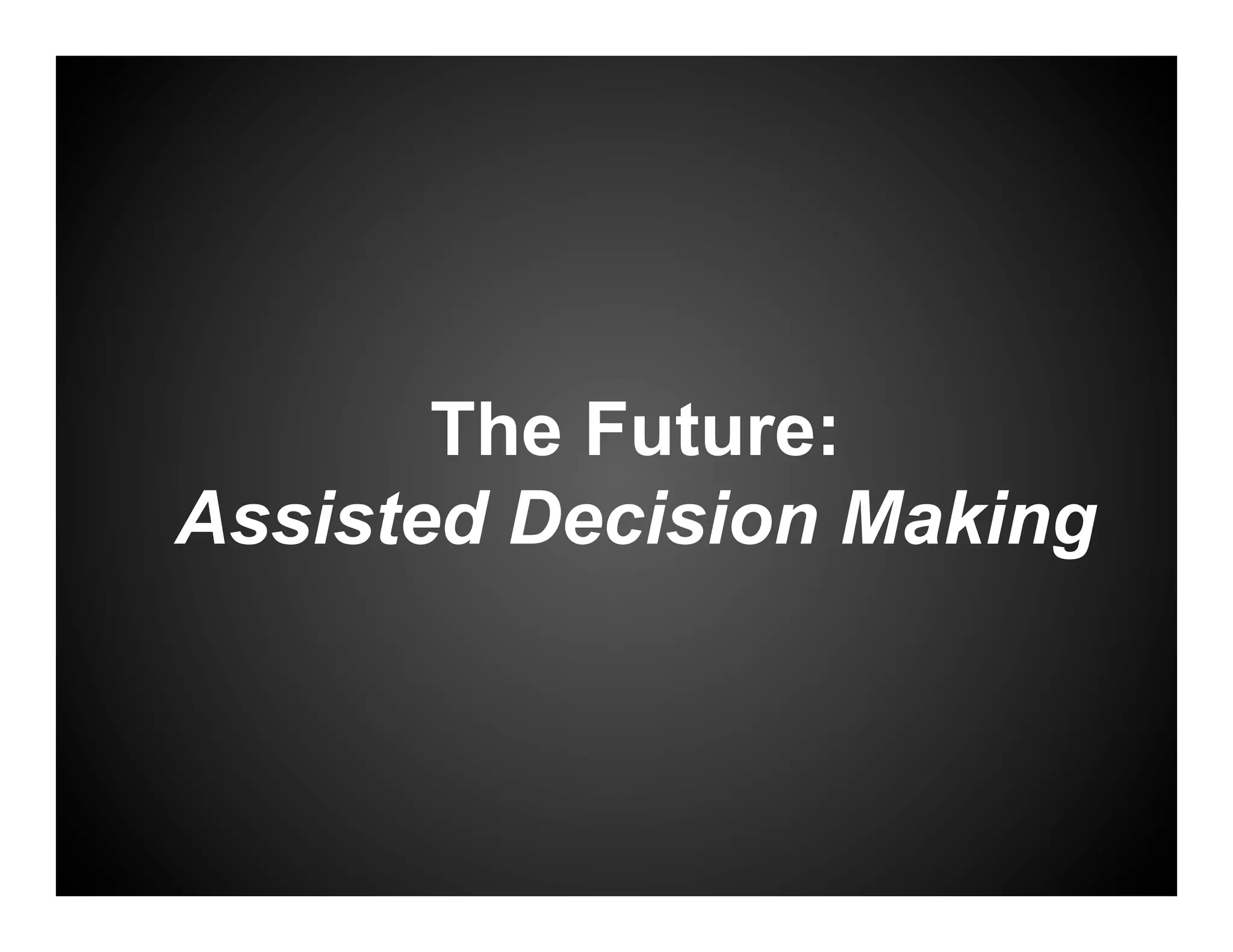 The Future:
Assisted Decision Making
 