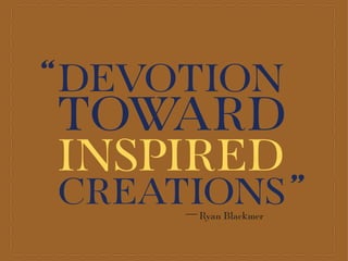 DEVOTION
TOWARD
INSPIRED
CREATIONS
“
”Ryan Blackmer
 