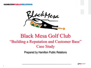 Black Mesa Golf Club
    “Building a Reputation and Customer Base”
                   Case Study
            Prepared by Hamilton Public Relations



1
 