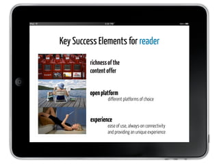 Key Success Elements for reader

         richness of the
         content offer


         open platform
                  different platforms of choice



         experience
                 ease of use, always-on connectivity
                 and providing an unique experience
 