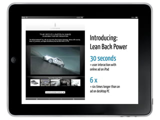Introducing:
Lean Back Power
30 seconds
= user interaction with
online ad on iPad


6x
= six times longer than an
ad on desktop PC
 