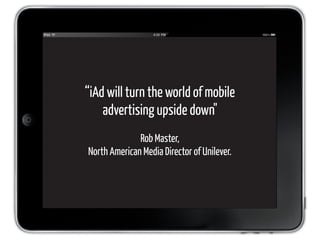 “iAd will turn the world of mobile
    advertising upside down"
              Rob Master,
North American Media Director of Unilever.
 
