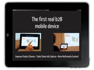 The first real b2B
                    mobile device




Improve Product Demos • Trade Show Info Capture • More Multimedia Content
 