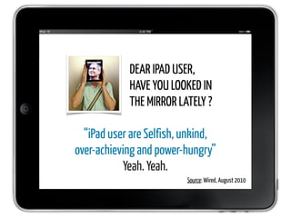 DEAR IPAD USER,
            HAVE YOU LOOKED IN
            THE MIRROR LATELY ?

  “iPad user are Selfish, unkind,
over-achieving and power-hungry”
           Yeah. Yeah.
                          Source: Wired, August 2010
 