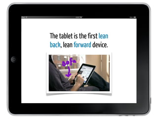 The tablet is the first lean
back, lean forward device.
 