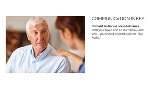 COMMUNICATION IS KEY
It’s hard to discuss personal issues
with your loved one. To learn how—and
why—you should proceed, click on “Play
Audio.”
 