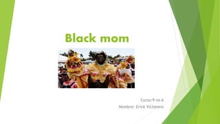 Black mom
Curso:9 no A
Nombre: Erick Victorero
 