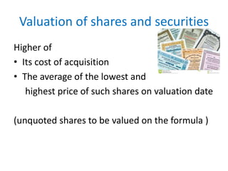 Valuation of shares and securities
Higher of
• Its cost of acquisition
• The average of the lowest and
highest price of such shares on valuation date
(unquoted shares to be valued on the formula )
 