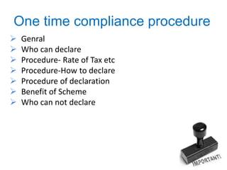 One time compliance procedure
 Genral
 Who can declare
 Procedure- Rate of Tax etc
 Procedure-How to declare
 Procedure of declaration
 Benefit of Scheme
 Who can not declare
 