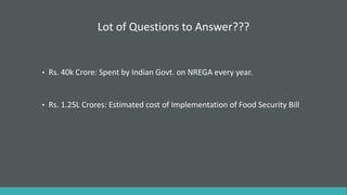 Lot of Questions to Answer???
• Rs. 40k Crore: Spent by Indian Govt. on NREGA every year.
• Rs. 1.25L Crores: Estimated cost of Implementation of Food Security Bill
 