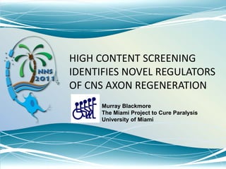 HIGH CONTENT SCREENING
IDENTIFIES NOVEL REGULATORS
OF CNS AXON REGENERATION
      Murray Blackmore
      The Miami Project to Cure Paralysis
      University of Miami
 