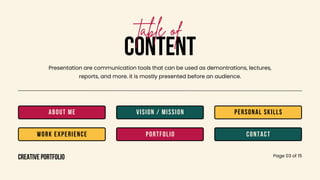 CONTENT
table of
creative portfolio Page 03 of 15
Presentation are communication tools that can be used as demontrations, lectures,
reports, and more. it is mostly presented before an audience.
about me
work experience
vision / mission
portfolio
personal skills
contact
 