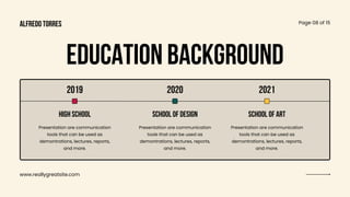 www.reallygreatsite.com
Page 08 of 15
EDUCATION BACKGROUND
2019 2020 2021
Presentation are communication
tools that can be used as
demontrations, lectures, reports,
and more.
Presentation are communication
tools that can be used as
demontrations, lectures, reports,
and more.
Presentation are communication
tools that can be used as
demontrations, lectures, reports,
and more.
High school school of design school of art
alfredo torres
 