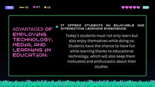 ADVANTAGES
Today's students must not only learn but
also enjoy themselves while doing so.
Students have the chance to have fun
while learning thanks to educational
technology, which will also keep them
motivated and enthusiastic about their
studies.
 