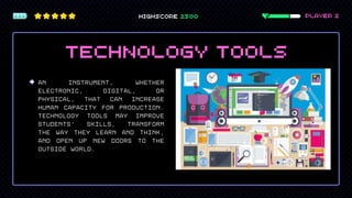 an instrument, whether
electronic, digital, or
physical, that can increase
human capacity for production.
Technology tools may improve
students' skills, transform
the way they learn and think,
and open up new doors to the
outside world.
 