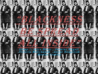 “Blackness
Be Spread
all InsIde”
Group !- Arica Moses , Jasmine Stegall
, Vi c t o r i a M a l i c h a n a h , A n w a r D o u g s i y e h
,Marlon Coakley

 
