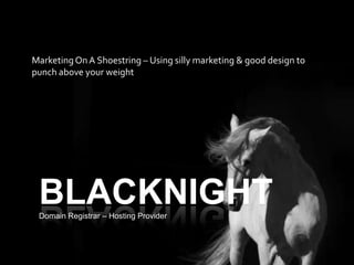 Marketing On A Shoestring – Using silly marketing & good design to
punch above your weight




 BLACKNIGHT
 Domain Registrar – Hosting Provider
 