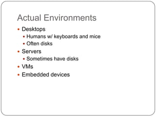 Actual Environments
 Desktops
   Humans w/ keyboards and mice
   Often disks
 Servers
   Sometimes have disks
 VMs
 Embedded devices
 