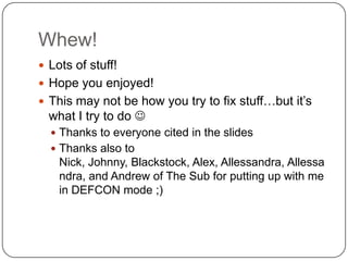 Whew!
 Lots of stuff!
 Hope you enjoyed!
 This may not be how you try to fix stuff…but it‟s
  what I try to do 
   Thanks to everyone cited in the slides
   Thanks also to
    Nick, Johnny, Blackstock, Alex, Allessandra, Allessa
    ndra, and Andrew of The Sub for putting up with me
    in DEFCON mode ;)
 