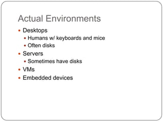 Actual Environments
 Desktops
   Humans w/ keyboards and mice
   Often disks
 Servers
   Sometimes have disks
 VMs
...