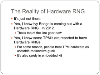 The Reality of Hardware RNG
 It‟s just not there.
 Yes, I know Ivy Bridge is coming out with a
  Hardware RNG. In 2012.
...