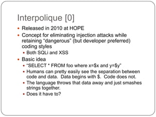 Interpolique [0]
 Released in 2010 at HOPE
 Concept for eliminating injection attacks while
  retaining “dangerous” (but...