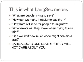 This is what LangSec means
 “What are people trying to say?”
 “How can we make it easier to say that?”
 “How hard will ...