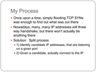 My Process
 Once upon a time, simply flooding TCP SYNs
  was enough to find out what was out there
 Nowadays, many, many...