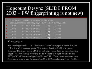 Hopcount Desync (SLIDE FROM
2003 – FW fingerprinting is not new)
 root@arachnadox:~# scanrand -b1k -e
local.doxpara.com:8...