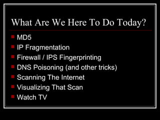 What Are We Here To Do Today?
 MD5
 IP Fragmentation
 Firewall / IPS Fingerprinting
 DNS Poisoning (and other tricks)
...