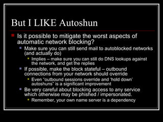 But I LIKE Autoshun
 Is it possible to mitigate the worst aspects of
automatic network blocking?
 Make sure you can stil...