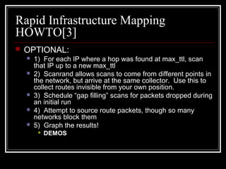 Rapid Infrastructure Mapping
HOWTO[3]
 OPTIONAL:
 1) For each IP where a hop was found at max_ttl, scan
that IP up to a ...