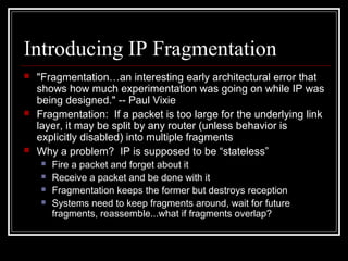 Introducing IP Fragmentation
 Fragmentation…an interesting early architectural error that
shows how much experimentation ...
