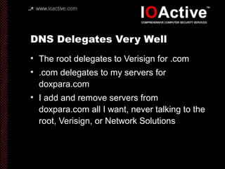 DNS Delegates Very Well
• The root delegates to Verisign for .com
• .com delegates to my servers for
doxpara.com
• I add and remove servers from
doxpara.com all I want, never talking to the
root, Verisign, or Network Solutions
 